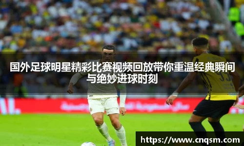 国外足球明星精彩比赛视频回放带你重温经典瞬间与绝妙进球时刻
