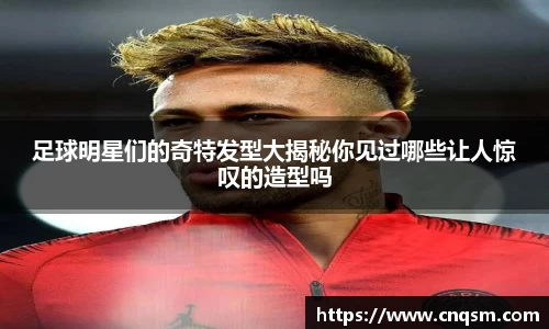 足球明星们的奇特发型大揭秘你见过哪些让人惊叹的造型吗